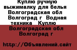 Куплю ручную выжималку для белья - Волгоградская обл., Волгоград г. Водная техника » Куплю   . Волгоградская обл.,Волгоград г.